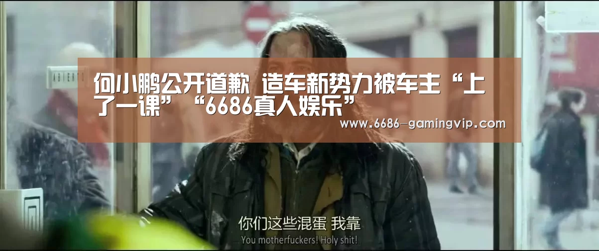 何小鹏公开道歉 造车新势力被车主“上了一课”“6686真人娱乐”(图2) 6686真人娱乐