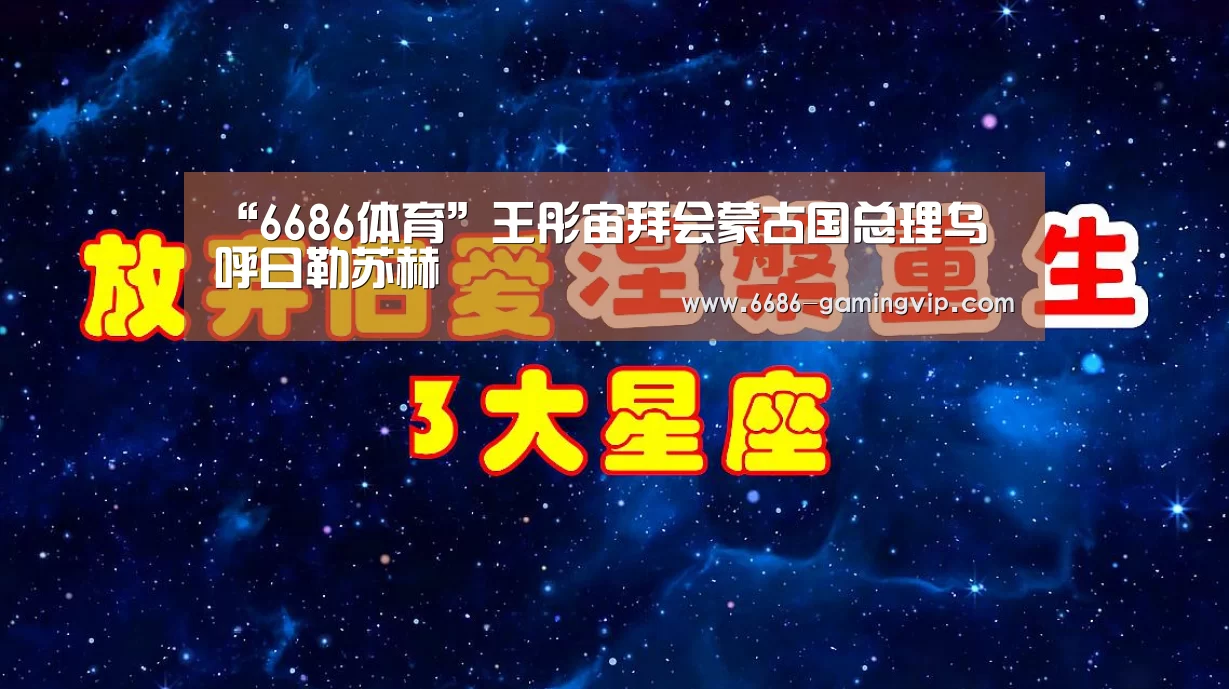 “6686体育”王彤宙拜会蒙古国总理乌•呼日勒苏赫(图1) 6686真人娱乐