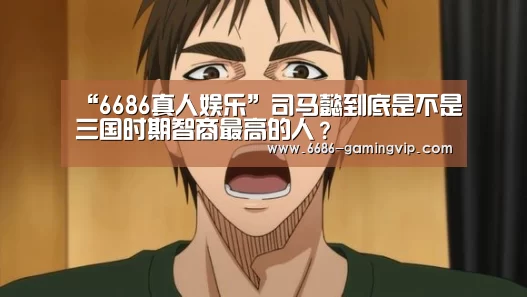 “6686真人娱乐”司马懿到底是不是三国时期智商最高的人?(图1) 6686电竞平台