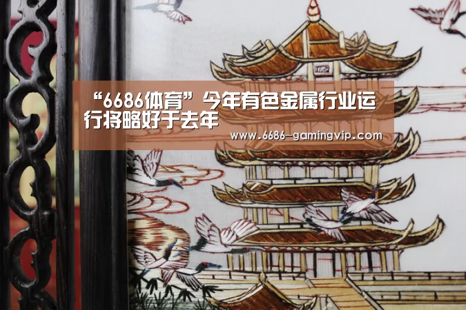 “6686体育”今年有色金属行业运行将略好于去年(图1) 6686真人娱乐